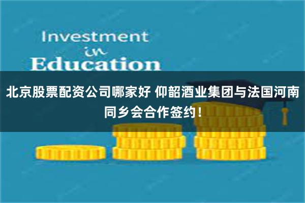 北京股票配资公司哪家好 仰韶酒业集团与法国河南同乡会合作签约！
