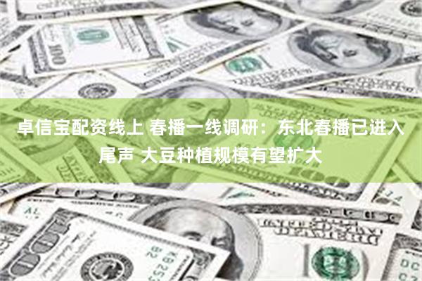 卓信宝配资线上 春播一线调研：东北春播已进入尾声 大豆种植规模有望扩大