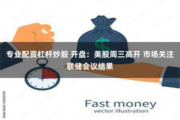 专业配资杠杆炒股 开盘：美股周三高开 市场关注联储会议结果