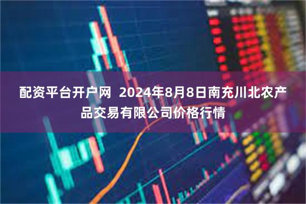 配资平台开户网  2024年8月8日南充川北农产品交易有限公司价格行情