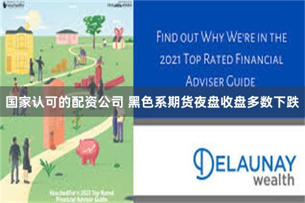 国家认可的配资公司 黑色系期货夜盘收盘多数下跌