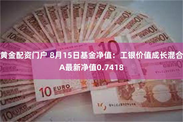 黄金配资门户 8月15日基金净值：工银价值成长混合A最新净值0.7418