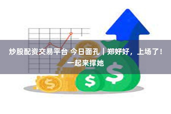 炒股配资交易平台 今日面孔｜郑好好，上场了！一起来撑她