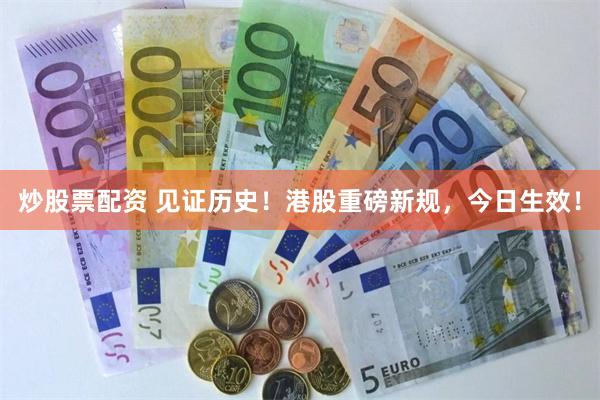 炒股票配资 见证历史！港股重磅新规，今日生效！