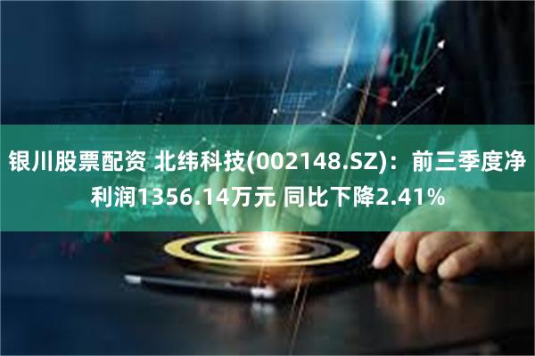 银川股票配资 北纬科技(002148.SZ)：前三季度净利润1356.14万元 同比下降2.41%