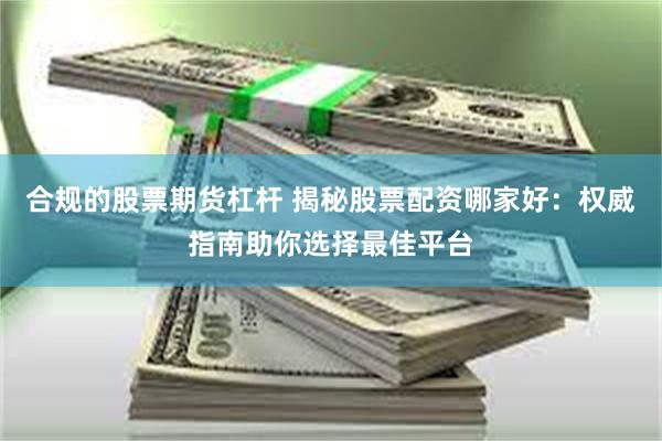 合规的股票期货杠杆 揭秘股票配资哪家好：权威指南助你选择最佳平台