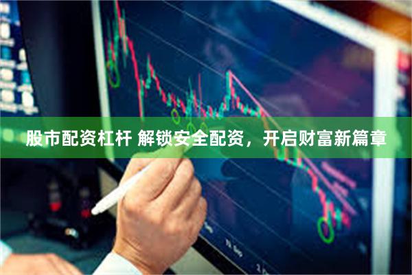 股市配资杠杆 解锁安全配资，开启财富新篇章