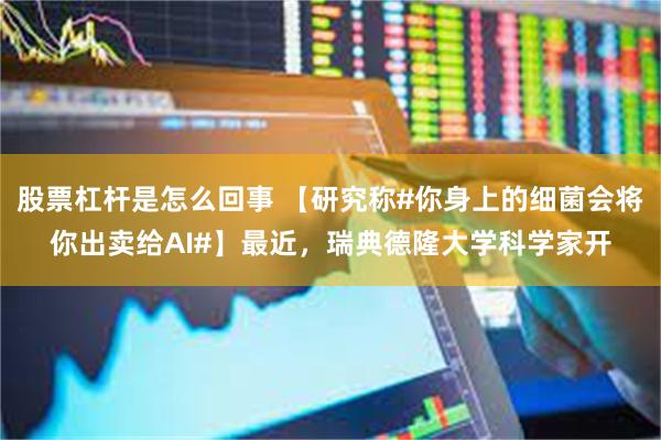 股票杠杆是怎么回事 【研究称#你身上的细菌会将你出卖给AI#】最近，瑞典德隆大学科学家开