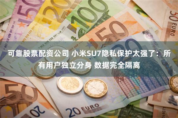 可靠股票配资公司 小米SU7隐私保护太强了：所有用户独立分身 数据完全隔离