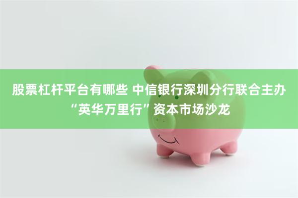 股票杠杆平台有哪些 中信银行深圳分行联合主办“英华万里行”资本市场沙龙