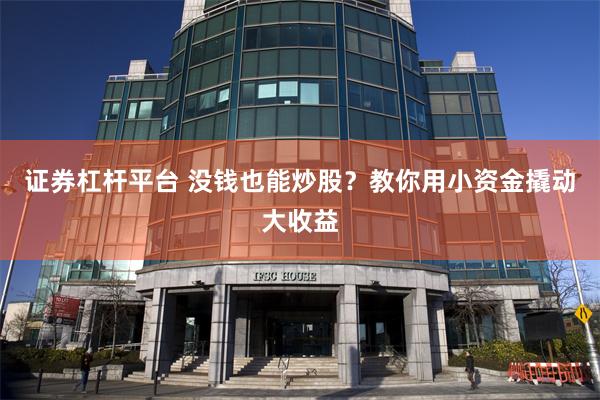 证券杠杆平台 没钱也能炒股？教你用小资金撬动大收益