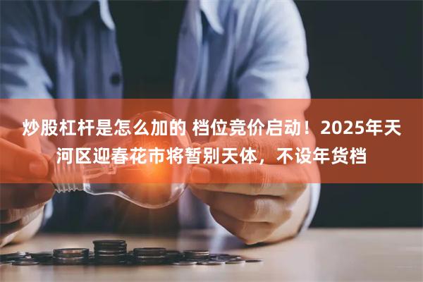 炒股杠杆是怎么加的 档位竞价启动！2025年天河区迎春花市将暂别天体，不设年货档