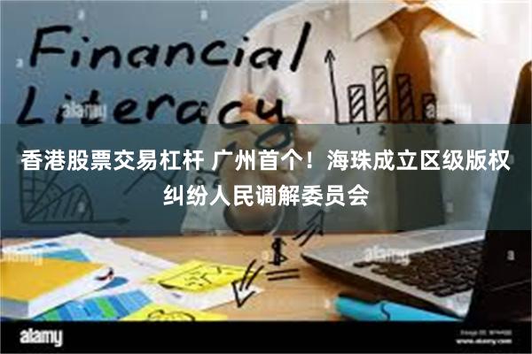 香港股票交易杠杆 广州首个！海珠成立区级版权纠纷人民调解委员会