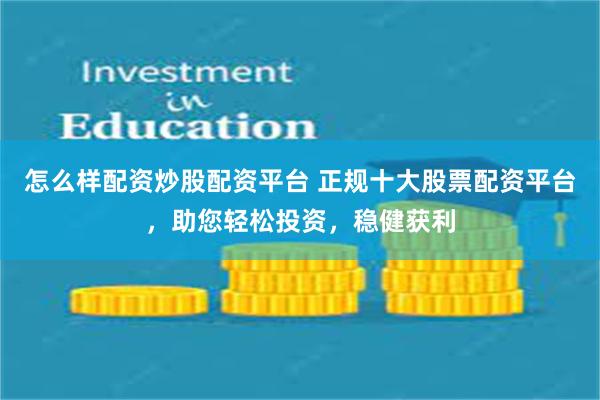 怎么样配资炒股配资平台 正规十大股票配资平台，助您轻松投资，稳健获利