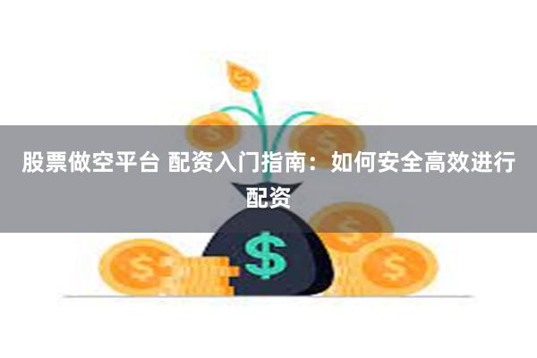 股票做空平台 配资入门指南：如何安全高效进行配资