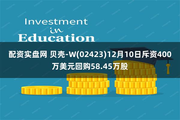 配资实盘网 贝壳-W(02423)12月10日斥资400万美元回购58.45万股