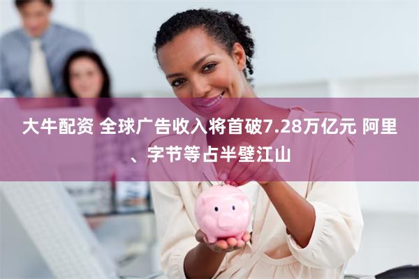 大牛配资 全球广告收入将首破7.28万亿元 阿里、字节等占半壁江山