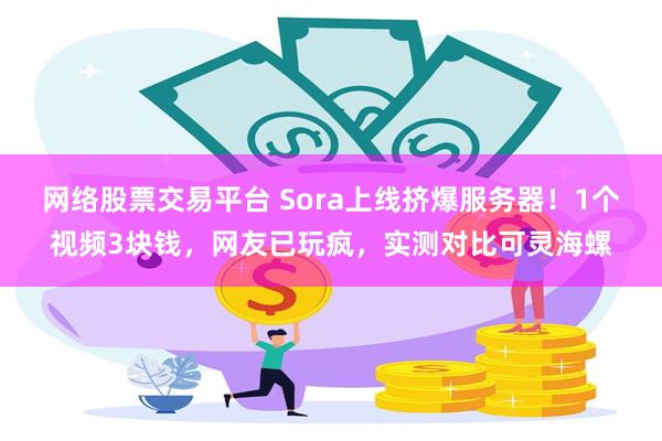 网络股票交易平台 Sora上线挤爆服务器！1个视频3块钱，网友已玩疯，实测对比可灵海螺