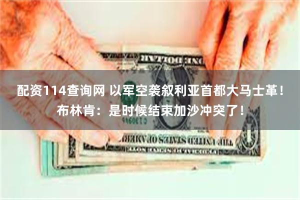 配资114查询网 以军空袭叙利亚首都大马士革！布林肯：是时候结束加沙冲突了！