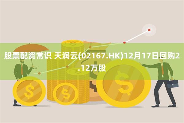 股票配资常识 天润云(02167.HK)12月17日回购2.12万股