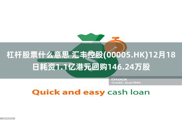 杠杆股票什么意思 汇丰控股(00005.HK)12月18日耗资1.1亿港元回购146.24万股