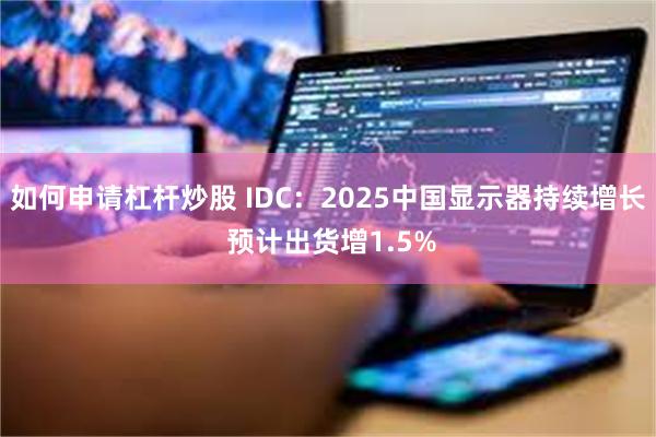 如何申请杠杆炒股 IDC：2025中国显示器持续增长 预计出货增1.5%