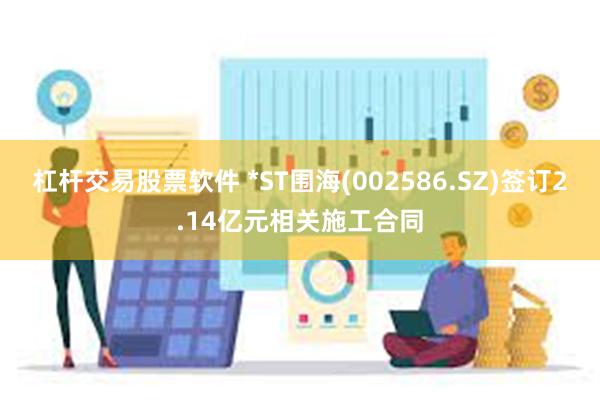 杠杆交易股票软件 *ST围海(002586.SZ)签订2.14亿元相关施工合同
