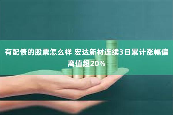 有配债的股票怎么样 宏达新材连续3日累计涨幅偏离值超20%