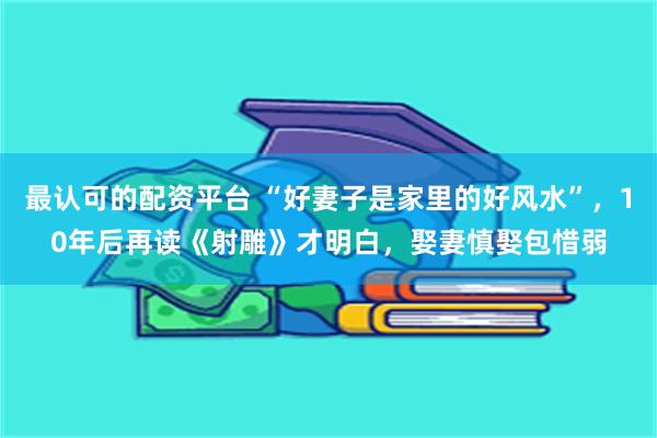 最认可的配资平台 “好妻子是家里的好风水”，10年后再读《射雕》才明白，娶妻慎娶包惜弱