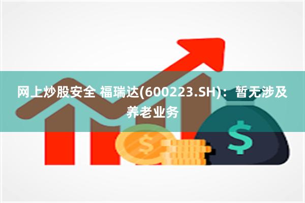 网上炒股安全 福瑞达(600223.SH)：暂无涉及养老业务