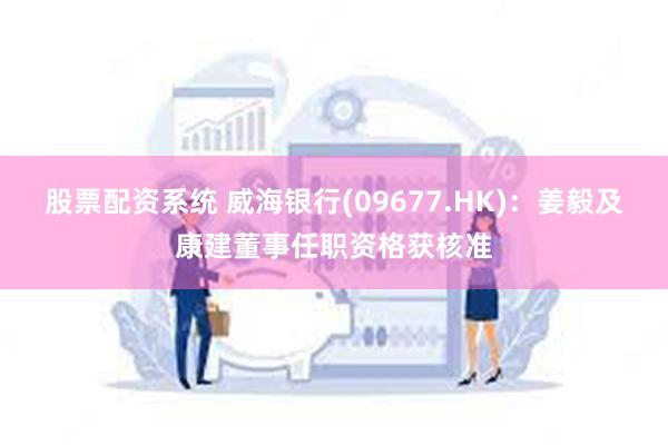 股票配资系统 威海银行(09677.HK)：姜毅及康建董事任职资格获核准