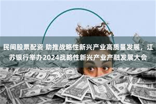 民间股票配资 助推战略性新兴产业高质量发展，江苏银行举办2024战略性新兴产业产融发展大会
