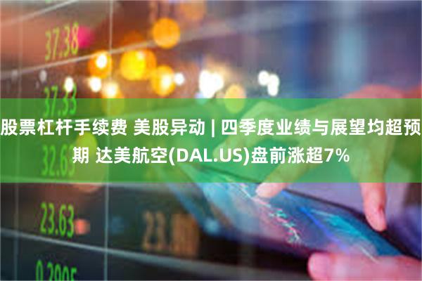股票杠杆手续费 美股异动 | 四季度业绩与展望均超预期 达美航空(DAL.US)盘前涨超7%