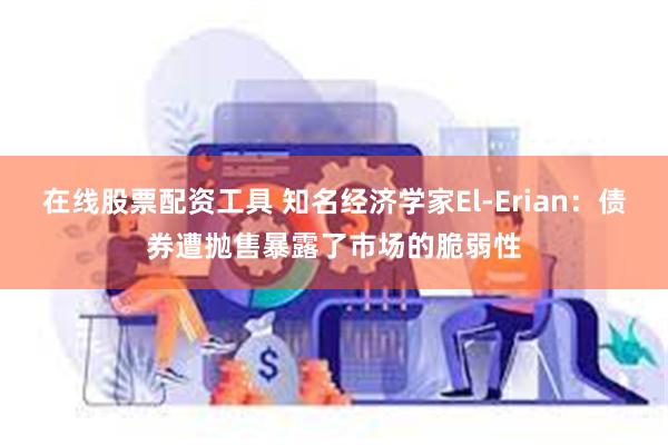 在线股票配资工具 知名经济学家El-Erian：债券遭抛售暴露了市场的脆弱性