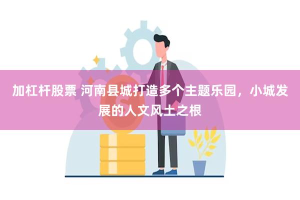 加杠杆股票 河南县城打造多个主题乐园，小城发展的人文风土之根
