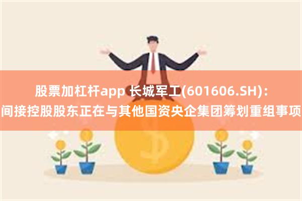 股票加杠杆app 长城军工(601606.SH)：间接控股股东正在与其他国资央企集团筹划重组事项