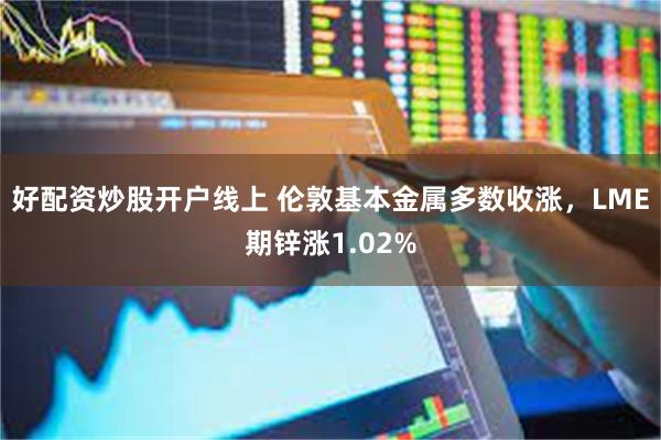 好配资炒股开户线上 伦敦基本金属多数收涨，LME期锌涨1.02%