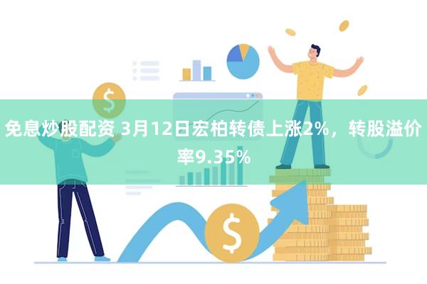 免息炒股配资 3月12日宏柏转债上涨2%，转股溢价率9.35%