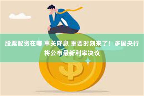 股票配资在哪 事关降息 重要时刻来了！多国央行将公布最新利率决议