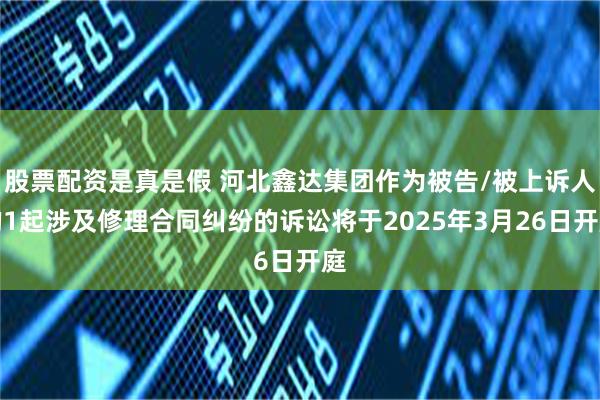 股票配资是真是假 河北鑫达集团作为被告/被上诉人的1起涉及修理合同纠纷的诉讼将于2025年3月26日开庭