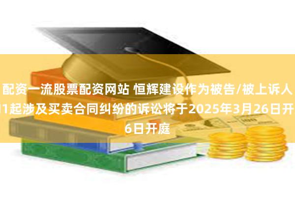配资一流股票配资网站 恒辉建设作为被告/被上诉人的1起涉及买卖合同纠纷的诉讼将于2025年3月26日开庭