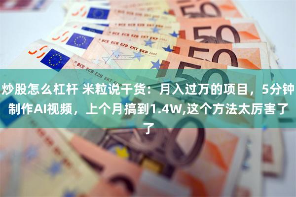 炒股怎么杠杆 米粒说干货：月入过万的项目，5分钟制作AI视频，上个月搞到1.4W,这个方法太厉害了
