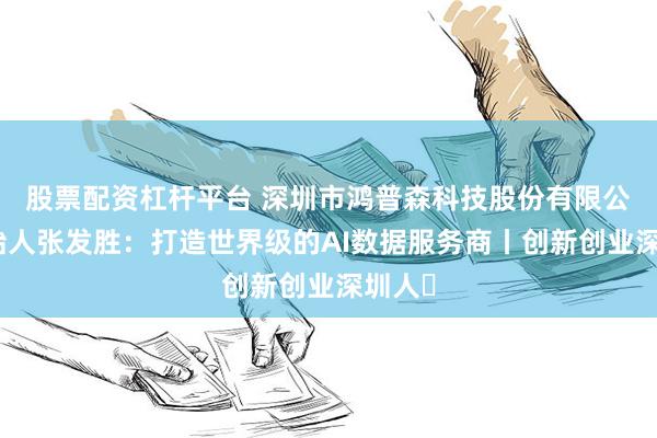 股票配资杠杆平台 深圳市鸿普森科技股份有限公司创始人张发胜：打造世界级的AI数据服务商丨创新创业深圳人㊸
