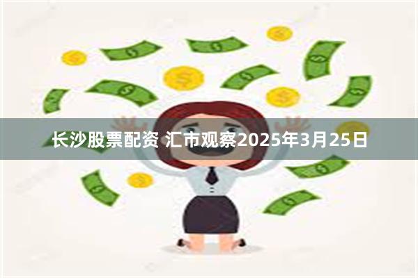 长沙股票配资 汇市观察2025年3月25日