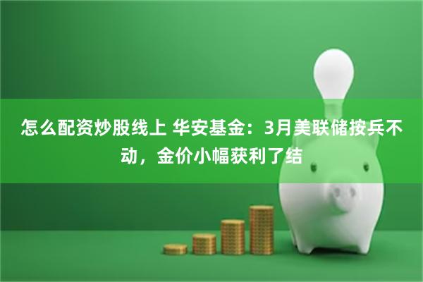 怎么配资炒股线上 华安基金：3月美联储按兵不动，金价小幅获利了结