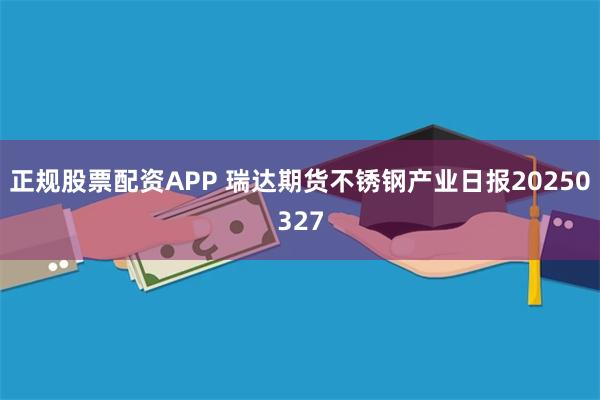 正规股票配资APP 瑞达期货不锈钢产业日报20250327