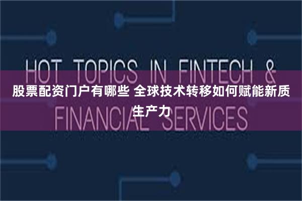 股票配资门户有哪些 全球技术转移如何赋能新质生产力