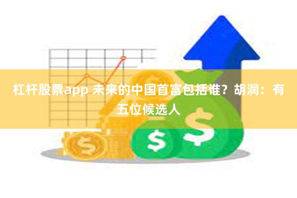杠杆股票app 未来的中国首富包括谁？胡润：有五位候选人