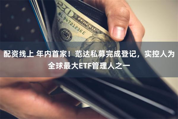 配资线上 年内首家！范达私募完成登记，实控人为全球最大ETF管理人之一