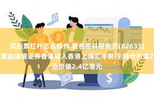 买股票杠杆怎么操作 雅各臣科研制药(02633)股东将股票由瑞银证券香港转入香港上海汇丰银行 转仓市值2.4亿港元